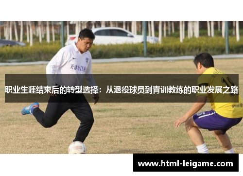 职业生涯结束后的转型选择:从退役球员到青训教练的职业发展之路 职业生涯结束后的转型选择:从退役球员到青训教练的职业发展之路