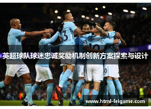 英超球队球迷忠诚奖励机制创新方案探索与设计 英超球队球迷忠诚奖励机制创新方案探索与设计