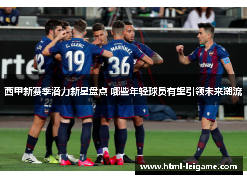 西甲新赛季潜力新星盘点 哪些年轻球员有望引领未来潮流 西甲新赛季潜力新星盘点 哪些年轻球员有望引领未来潮流