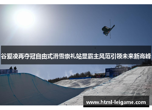 谷爱凌再夺冠自由式滑雪崇礼站显霸主风范引领未来新高峰 谷爱凌再夺冠自由式滑雪崇礼站显霸主风范引领未来新高峰