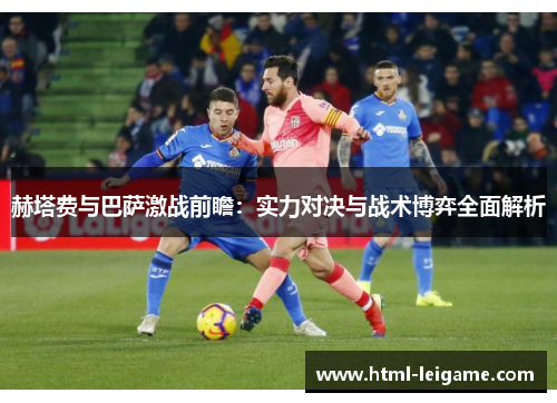 赫塔费与巴萨激战前瞻:实力对决与战术博弈全面解析 赫塔费与巴萨激战前瞻:实力对决与战术博弈全面解析