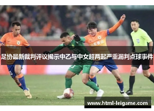 足协最新裁判评议揭示中乙与中女超两起严重漏判点球事件 足协最新裁判评议揭示中乙与中女超两起严重漏判点球事件