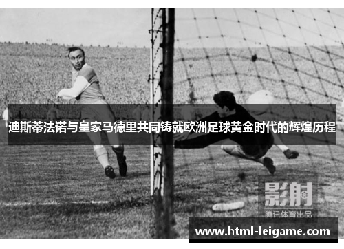 迪斯蒂法诺与皇家马德里共同铸就欧洲足球黄金时代的辉煌历程 迪斯蒂法诺与皇家马德里共同铸就欧洲足球黄金时代的辉煌历程