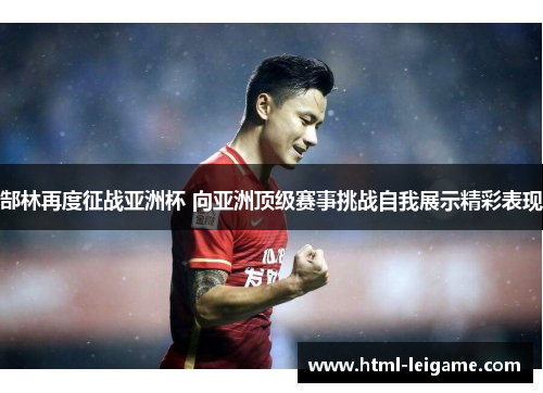 郜林再度征战亚洲杯 向亚洲顶级赛事挑战自我展示精彩表现