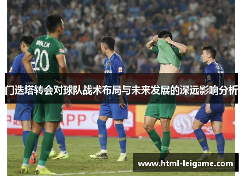 门迭塔转会对球队战术布局与未来发展的深远影响分析 门迭塔转会对球队战术布局与未来发展的深远影响分析
