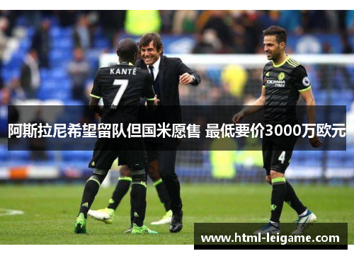 阿斯拉尼希望留队但国米愿售 最低要价3000万欧元 阿斯拉尼希望留队但国米愿售 最低要价3000万欧元