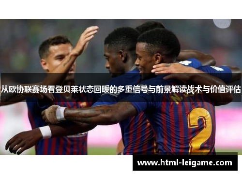 从欧协联赛场看登贝莱状态回暖的多重信号与前景解读战术与价值评估