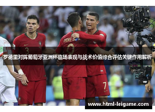 罗德里对阵葡萄牙亚洲杯临场表现与战术价值综合评估关键作用解析