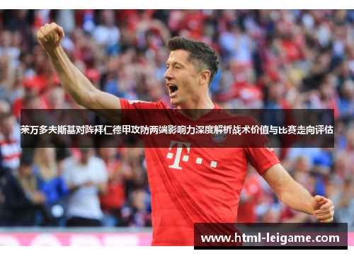 莱万多夫斯基对阵拜仁德甲攻防两端影响力深度解析战术价值与比赛走向评估