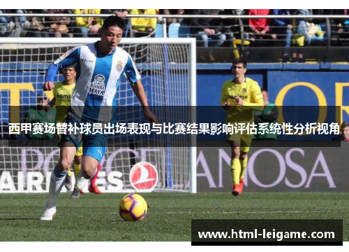西甲赛场替补球员出场表现与比赛结果影响评估系统性分析视角