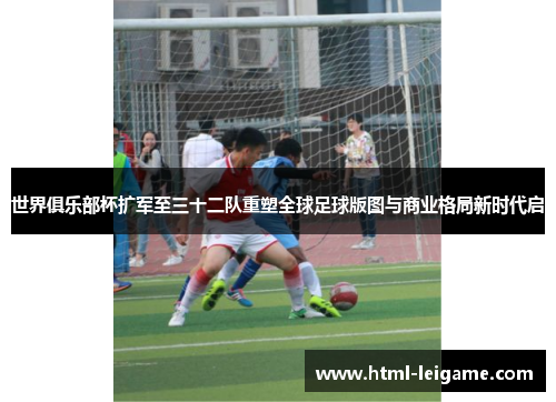 世界俱乐部杯扩军至三十二队重塑全球足球版图与商业格局新时代启