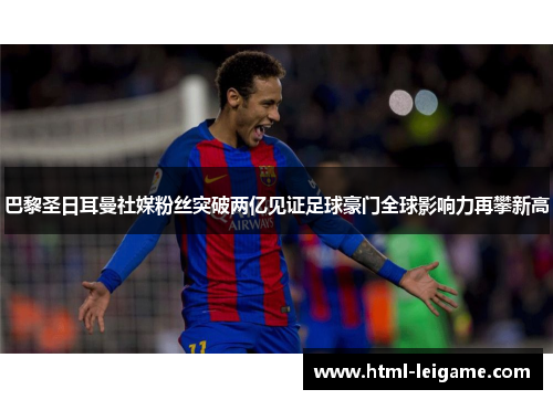 巴黎圣日耳曼社媒粉丝突破两亿见证足球豪门全球影响力再攀新高