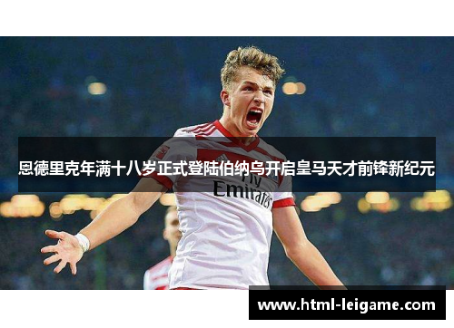 恩德里克年满十八岁正式登陆伯纳乌开启皇马天才前锋新纪元