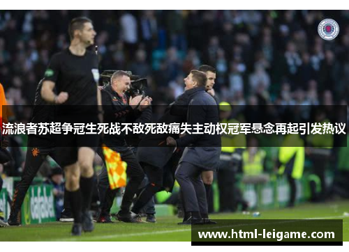 流浪者苏超争冠生死战不敌死敌痛失主动权冠军悬念再起引发热议