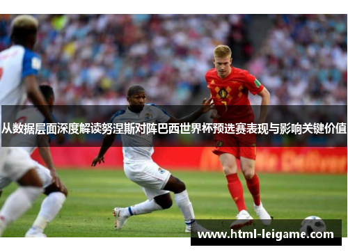 从数据层面深度解读努涅斯对阵巴西世界杯预选赛表现与影响关键价值 从数据层面深度解读努涅斯对阵巴西世界杯预选赛表现与影响关键价值