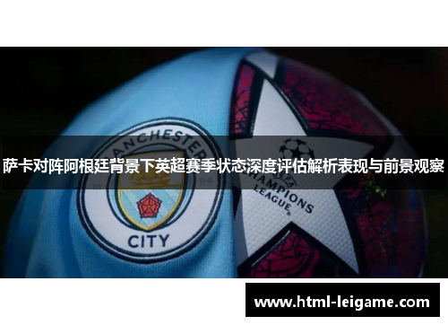 萨卡对阵阿根廷背景下英超赛季状态深度评估解析表现与前景观察