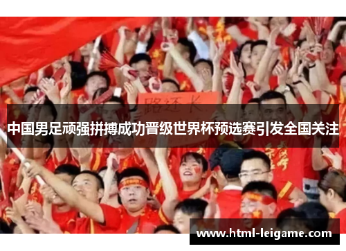 中国男足顽强拼搏成功晋级世界杯预选赛引发全国关注 中国男足顽强拼搏成功晋级世界杯预选赛引发全国关注
