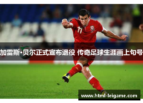 加雷斯·贝尔正式宣布退役 传奇足球生涯画上句号 加雷斯·贝尔正式宣布退役 传奇足球生涯画上句号